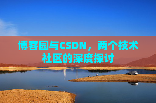 博客园与CSDN,两个技术社区的深度探讨 博客园与CSDN,两个技术社区的深度探讨